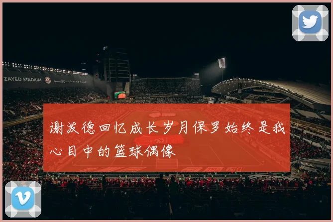 谢泼德回忆成长岁月保罗始终是我心目中的篮球偶像